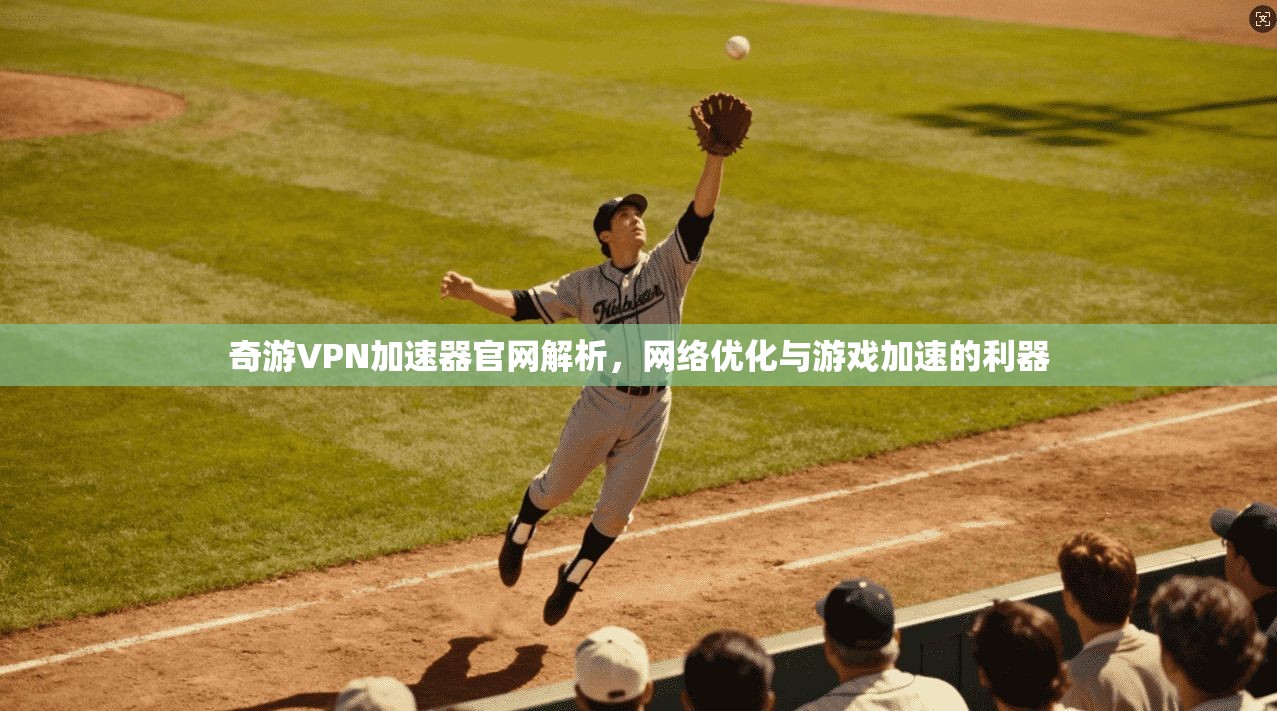 奇游VPN加速器官网解析,网络优化与游戏加速的利器