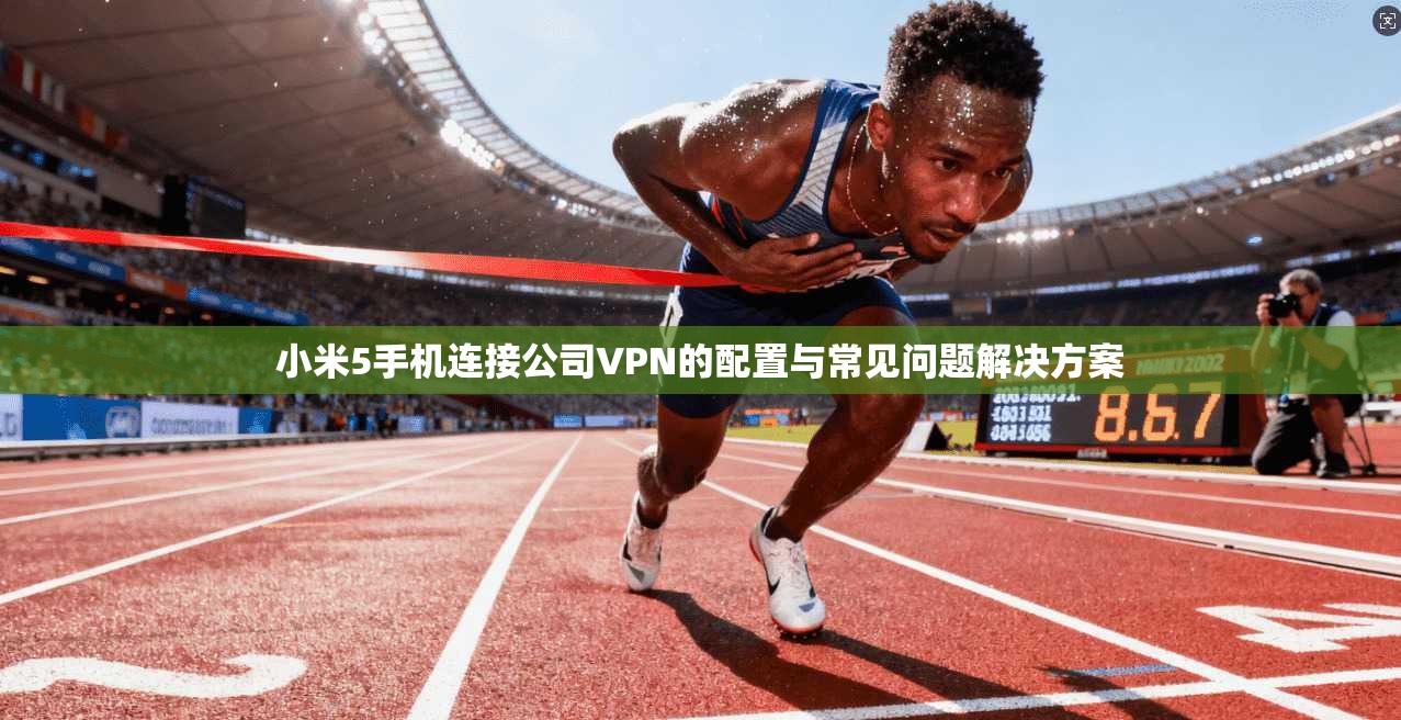 小米5手机连接公司VPN的配置与常见问题解决方案 小米5手机连接公司VPN的配置与常见问题解决方案