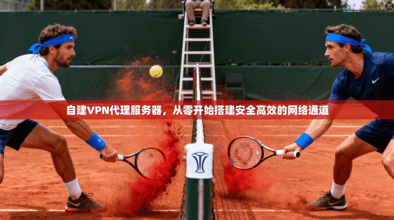 自建VPN代理服务器,从零开始搭建安全高效的网络通道