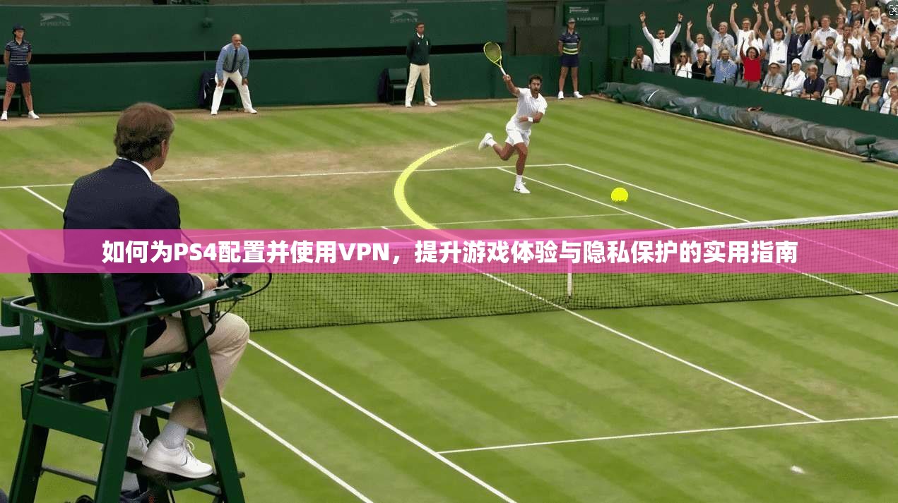 如何为PS4配置并使用VPN,提升游戏体验与隐私保护的实用指南