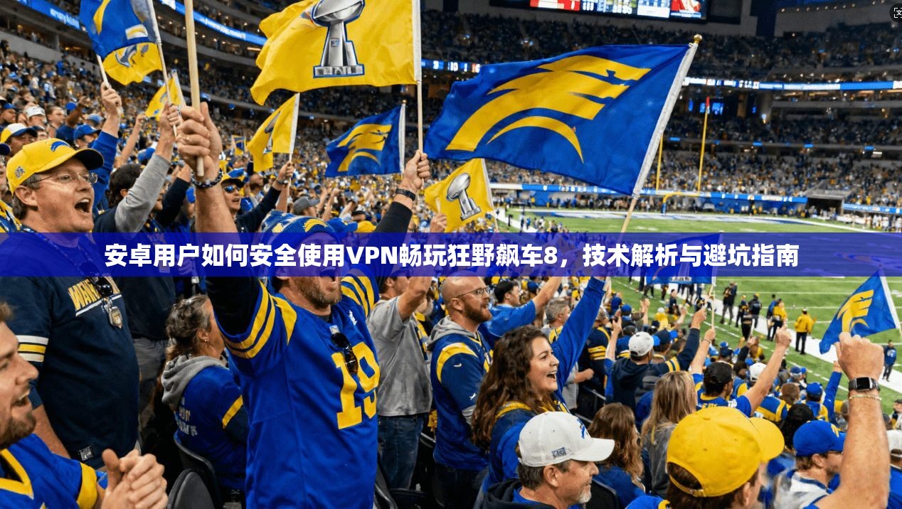 安卓用户如何安全使用VPN畅玩狂野飙车8，技术解析与避坑指南