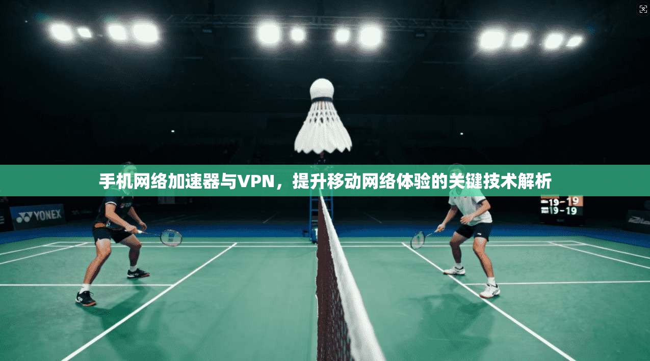 手机网络加速器与VPN，提升移动网络体验的关键技术解析