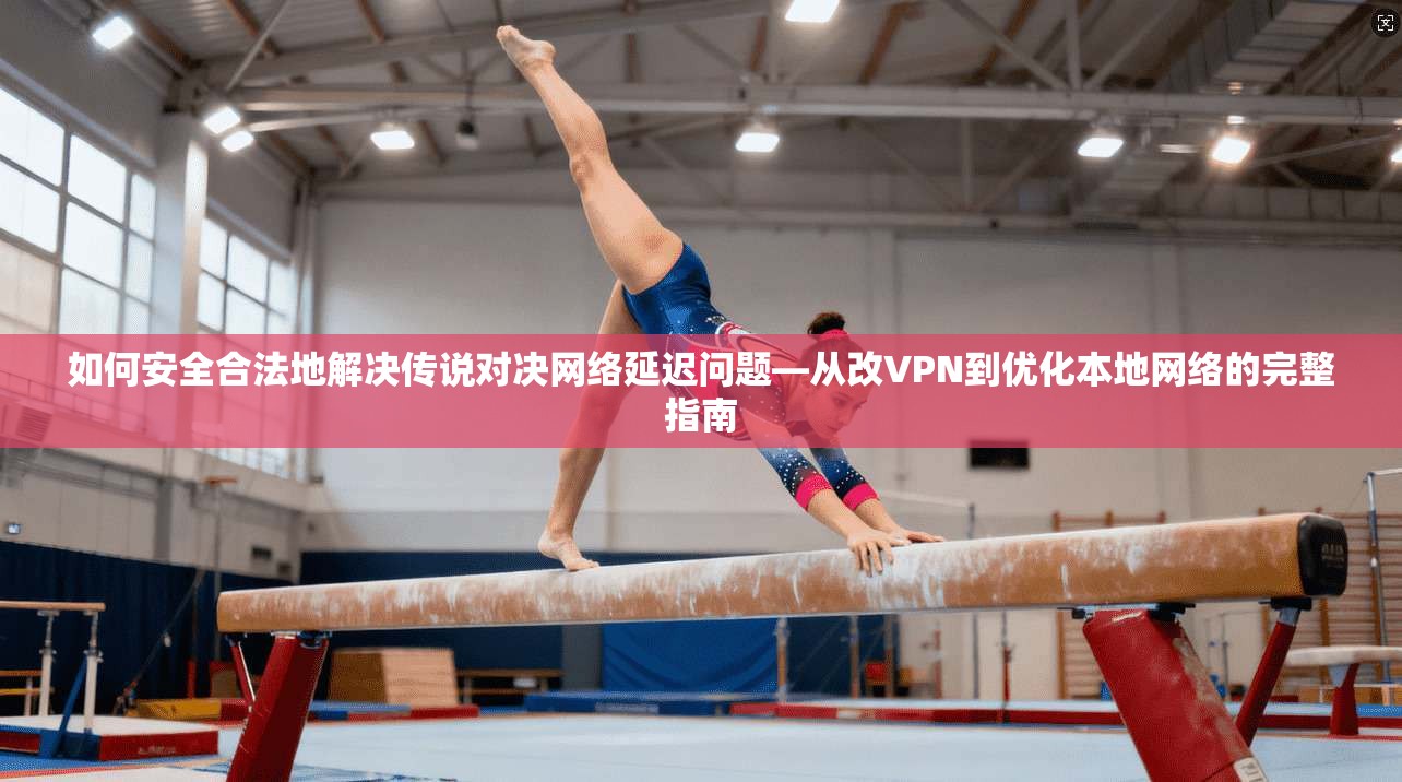 如何安全合法地解决传说对决网络延迟问题—从改VPN到优化本地网络的完整指南 如何安全合法地解决传说对决网络延迟问题—从改VPN到优化本地网络的完整指南