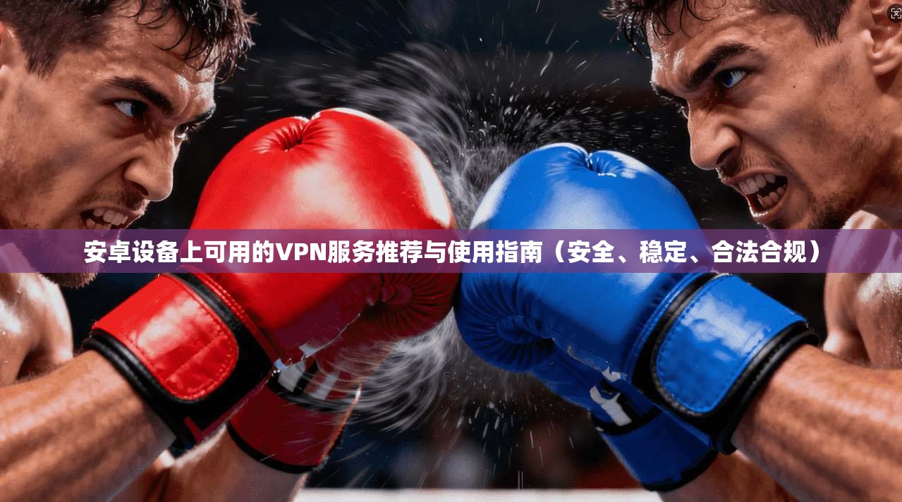 安卓设备上可用的VPN服务推荐与使用指南（安全、稳定、合法合规）