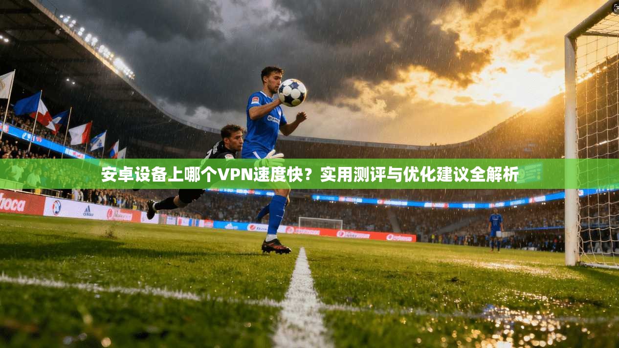 安卓设备上哪个VPN速度快？实用测评与优化建议全解析