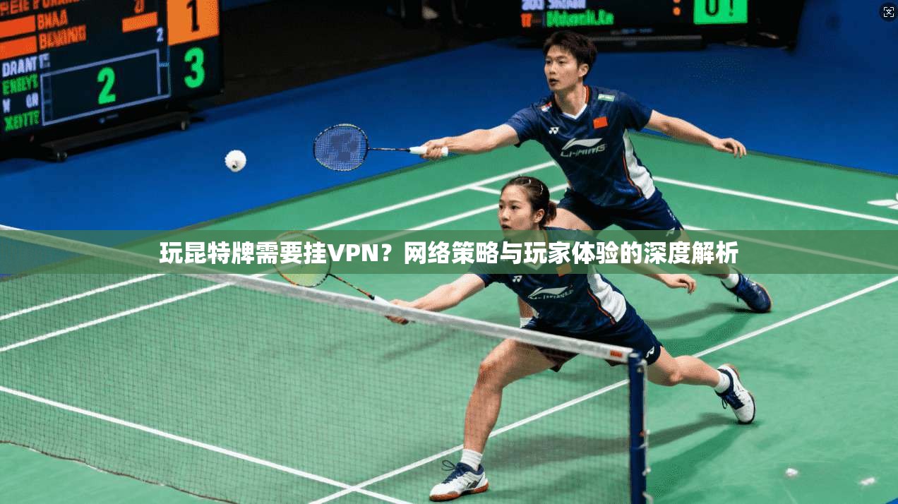 玩昆特牌需要挂VPN？网络策略与玩家体验的深度解析