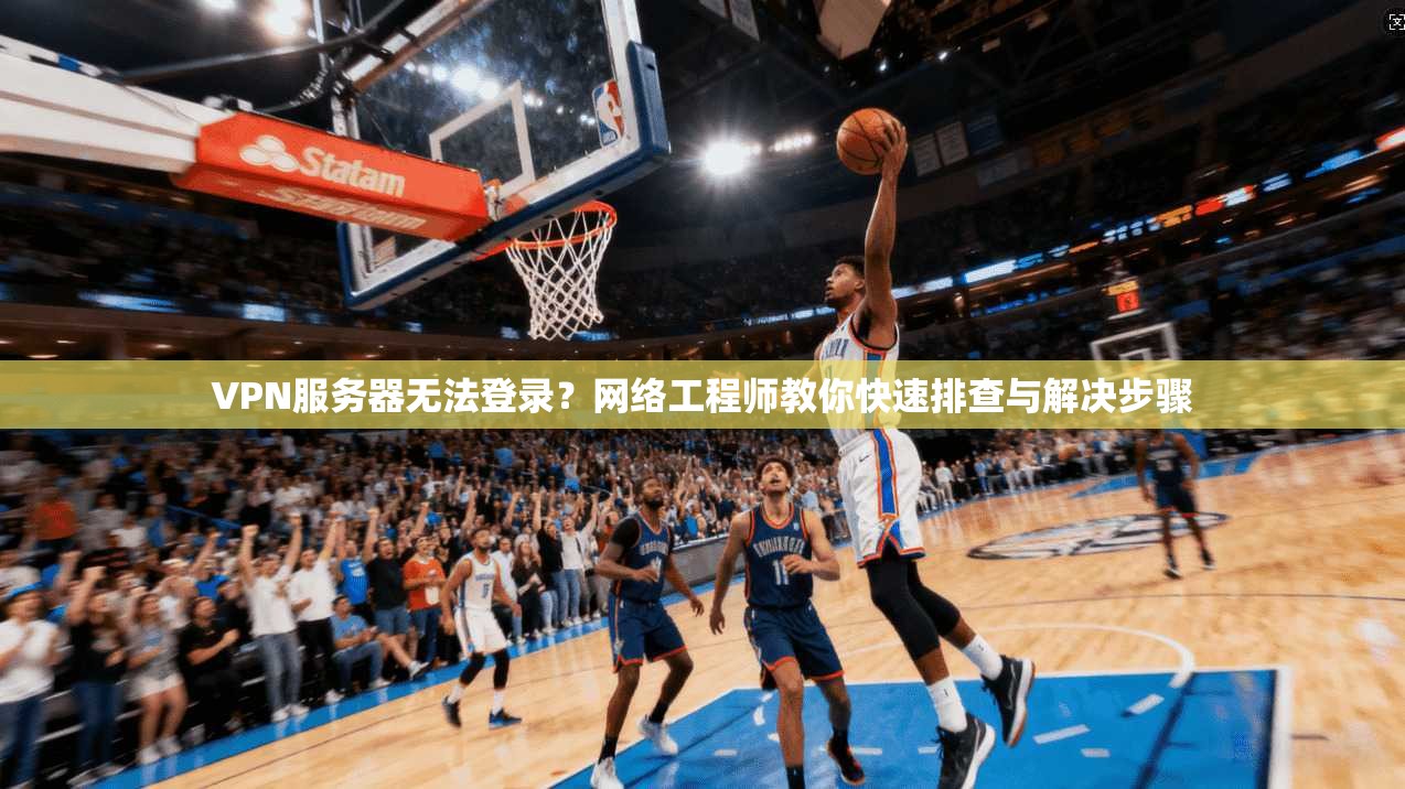 VPN服务器无法登录?网络工程师教你快速排查与解决步骤