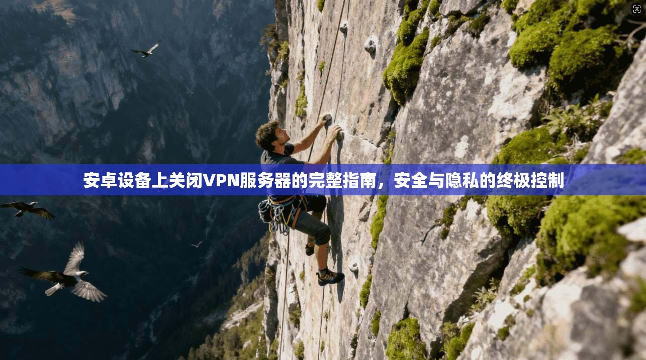 安卓设备上关闭VPN服务器的完整指南，安全与隐私的终极控制