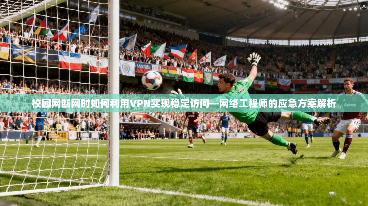 校园网断网时如何利用VPN实现稳定访问—网络工程师的应急方案解析