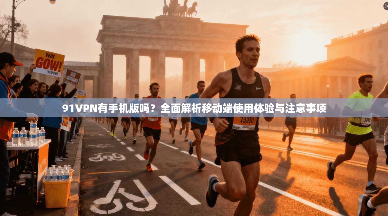 91VPN有手机版吗？全面解析移动端使用体验与注意事项