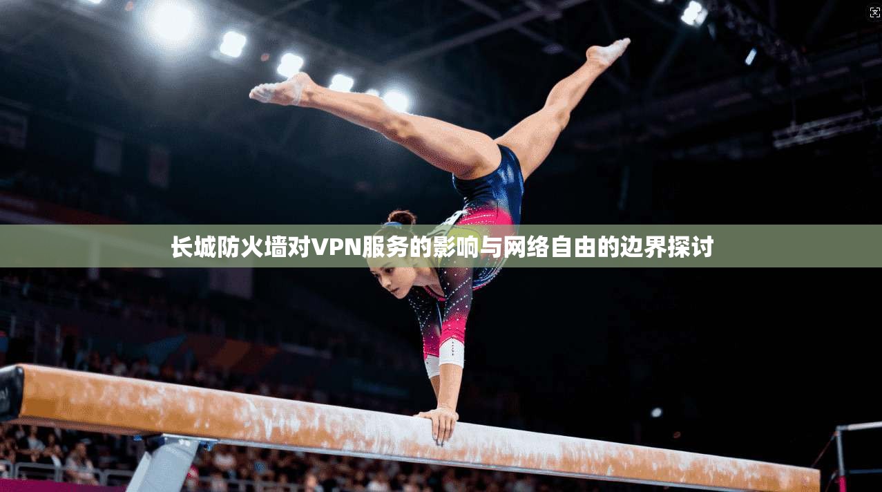 长城防火墙对VPN服务的影响与网络自由的边界探讨