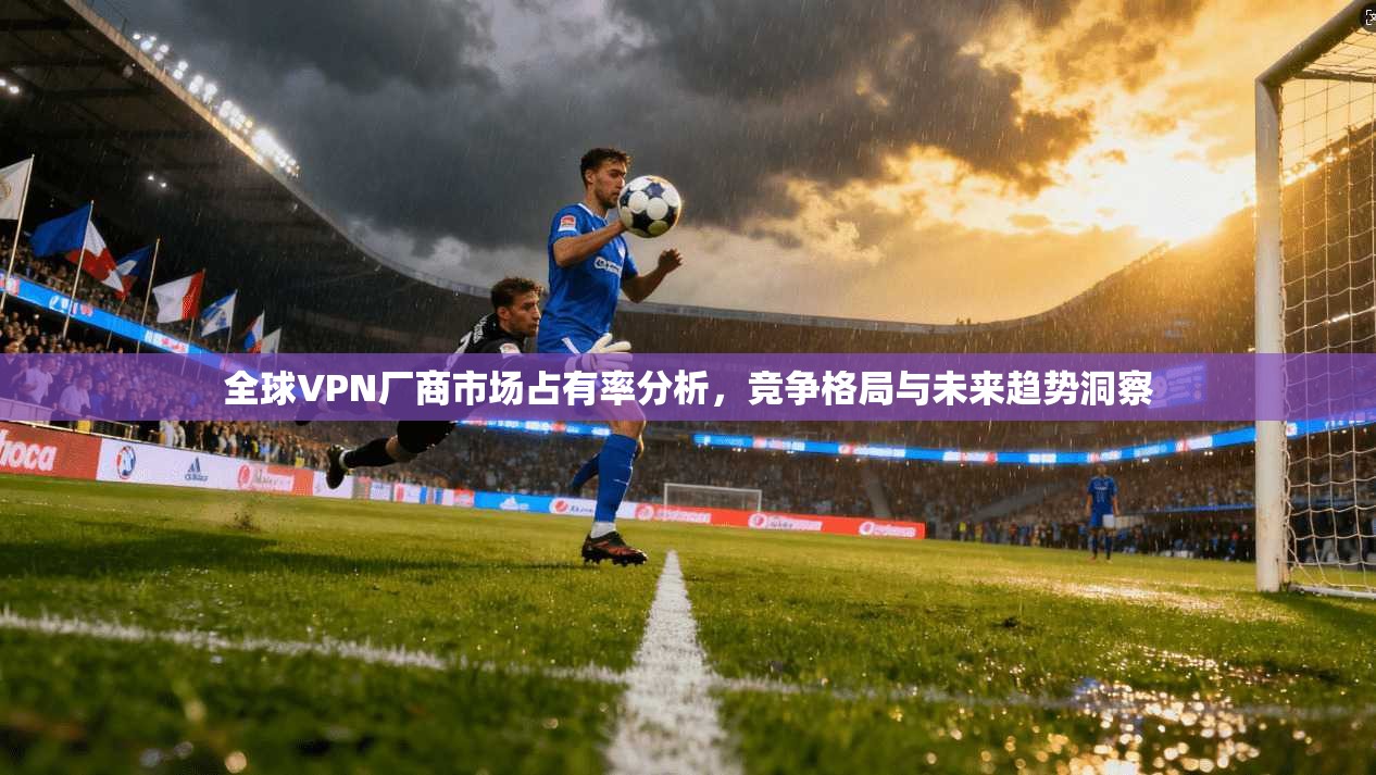 全球VPN厂商市场占有率分析，竞争格局与未来趋势洞察