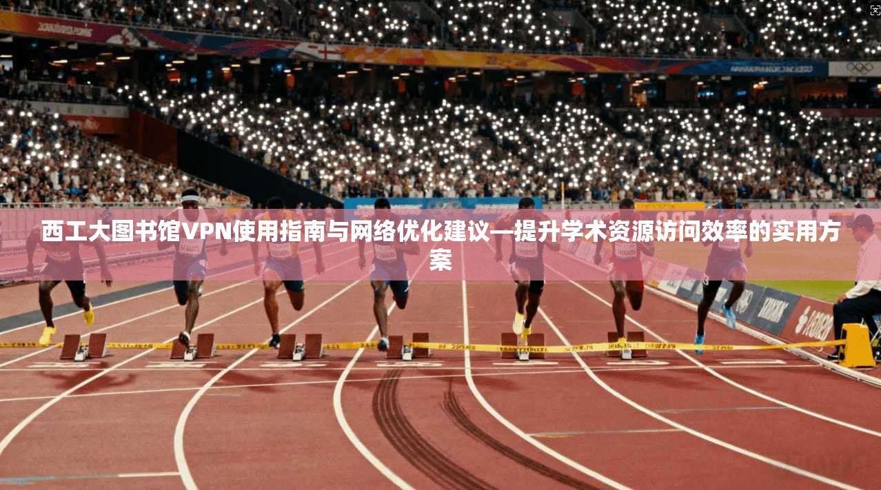 西工大图书馆VPN使用指南与网络优化建议—提升学术资源访问效率的实用方案