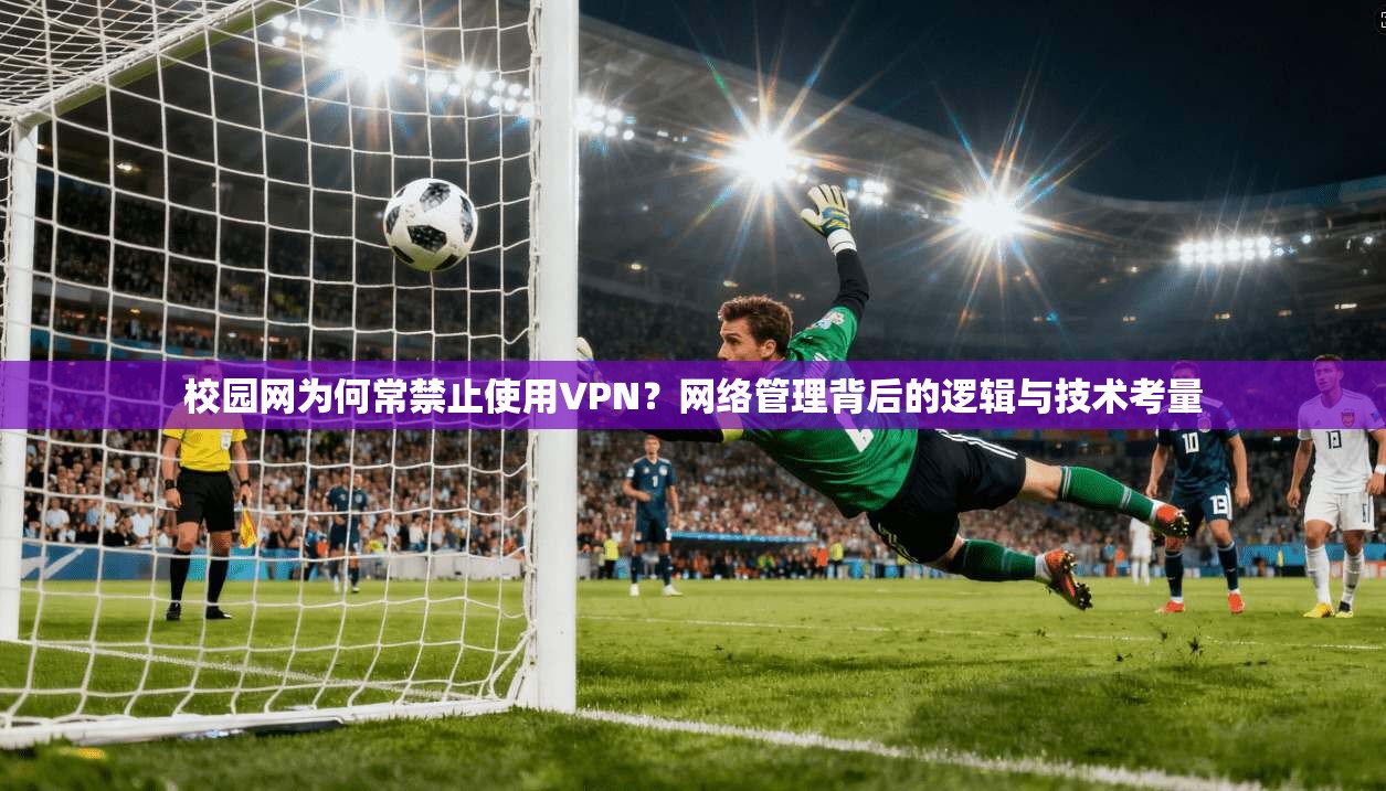 校园网为何常禁止使用VPN？网络管理背后的逻辑与技术考量
