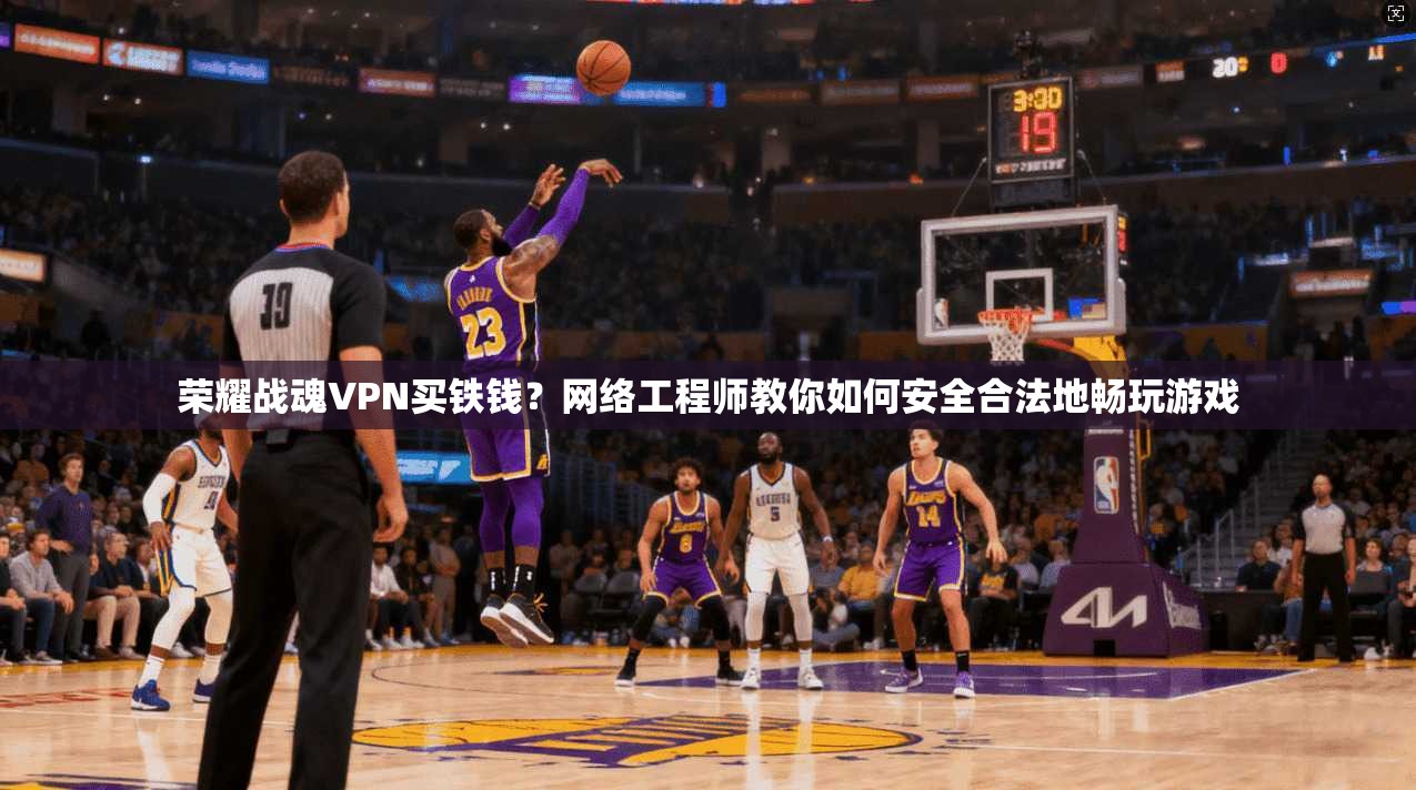 荣耀战魂VPN买铁钱？网络工程师教你如何安全合法地畅玩游戏