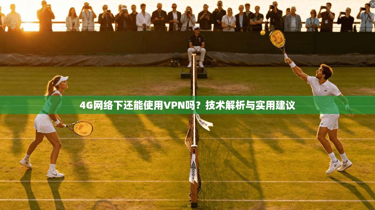 4G网络下还能使用VPN吗？技术解析与实用建议