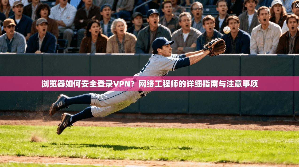 浏览器如何安全登录VPN？网络工程师的详细指南与注意事项