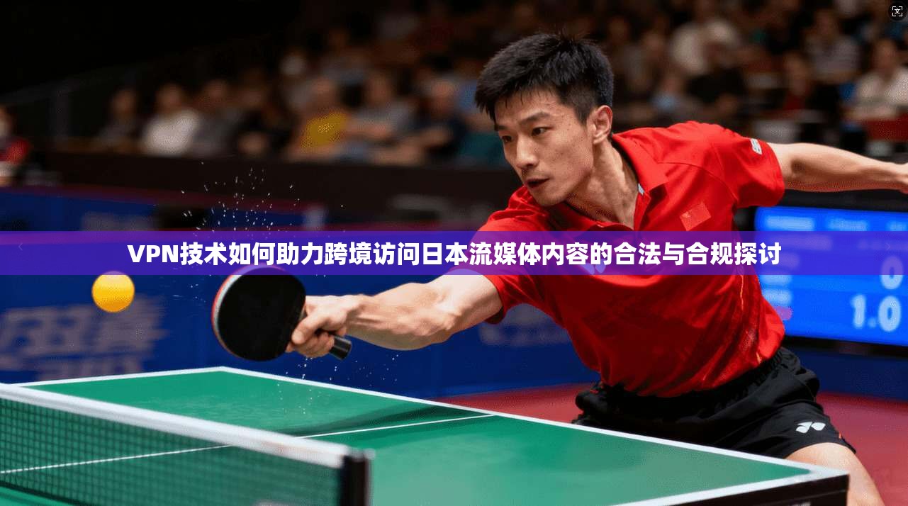 VPN技术如何助力跨境访问日本流媒体内容的合法与合规探讨