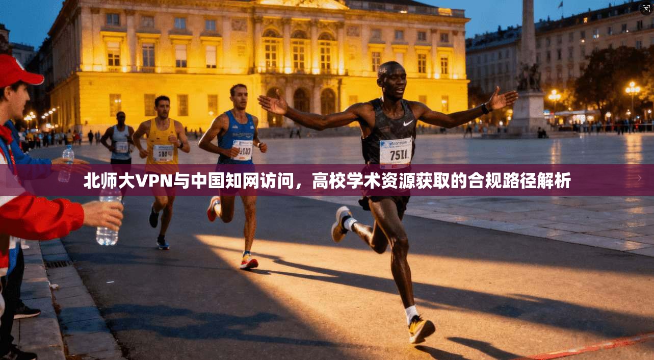 北师大VPN与中国知网访问，高校学术资源获取的合规路径解析