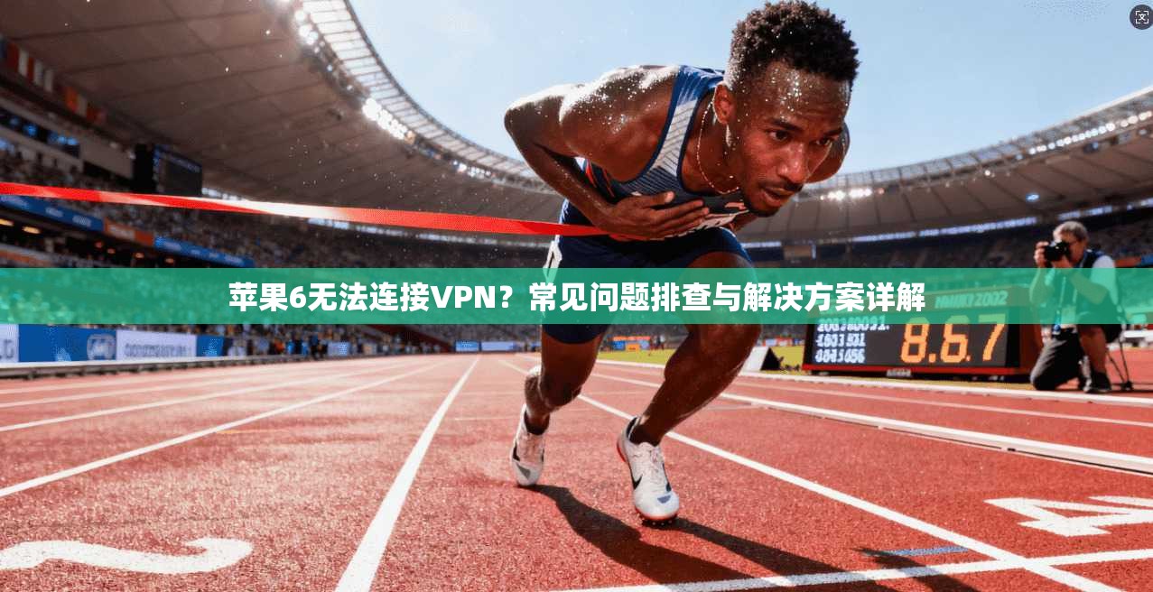 苹果6无法连接VPN？常见问题排查与解决方案详解