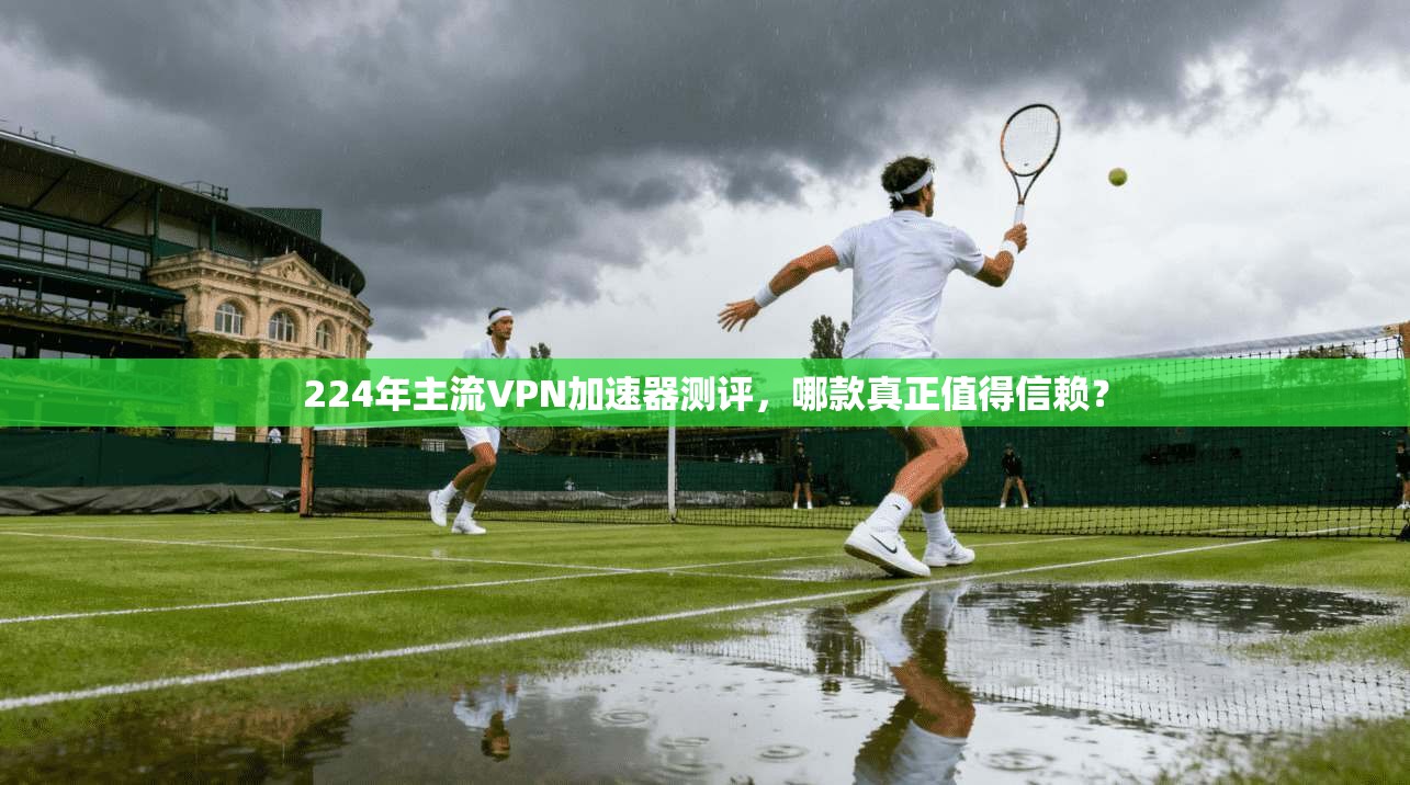 224年主流VPN加速器测评,哪款真正值得信赖?