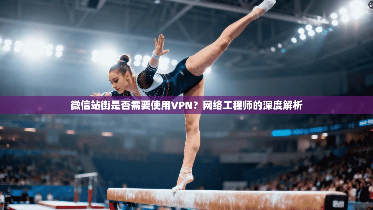 微信站街是否需要使用VPN?网络工程师的深度解析