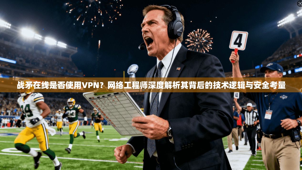 战矛在线是否使用VPN？网络工程师深度解析其背后的技术逻辑与安全考量