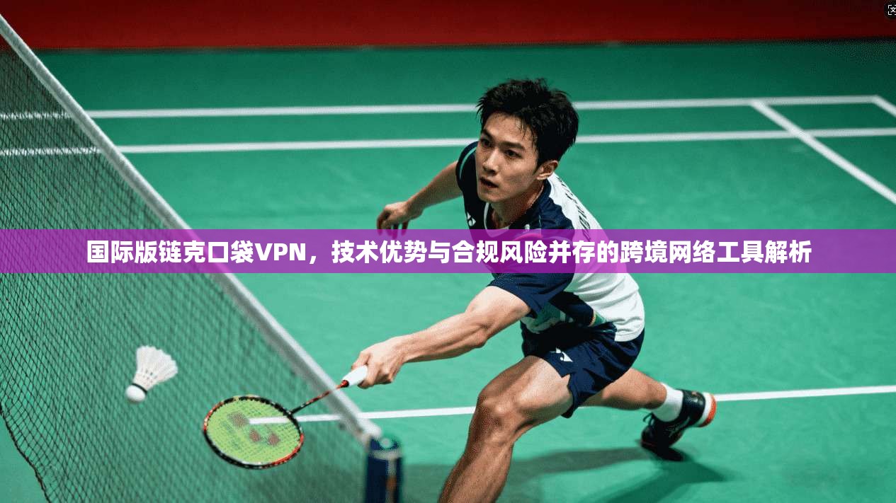 国际版链克口袋VPN，技术优势与合规风险并存的跨境网络工具解析
