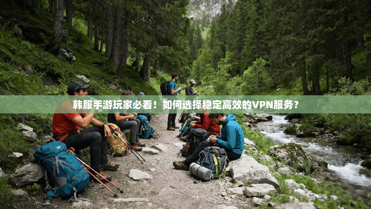 韩服手游玩家必看！如何选择稳定高效的VPN服务？