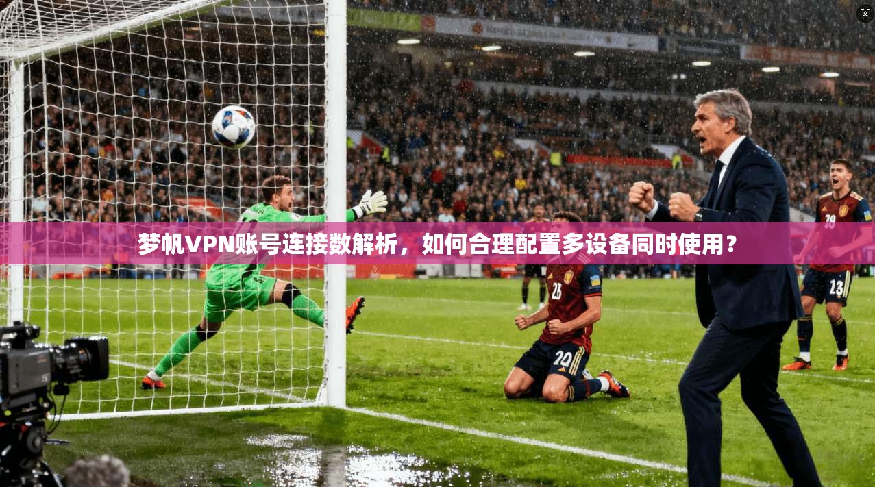梦帆VPN账号连接数解析,如何合理配置多设备同时使用?