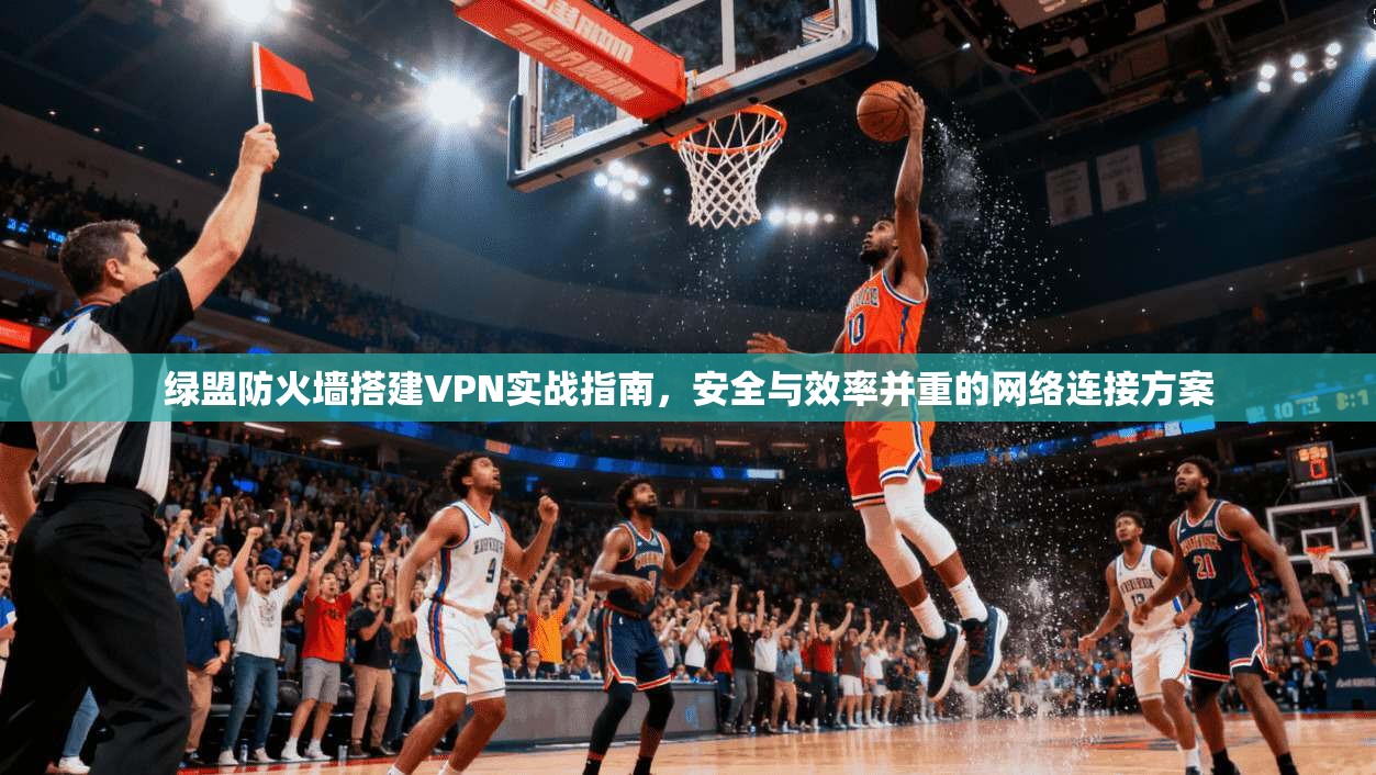 绿盟防火墙搭建VPN实战指南,安全与效率并重的网络连接方案