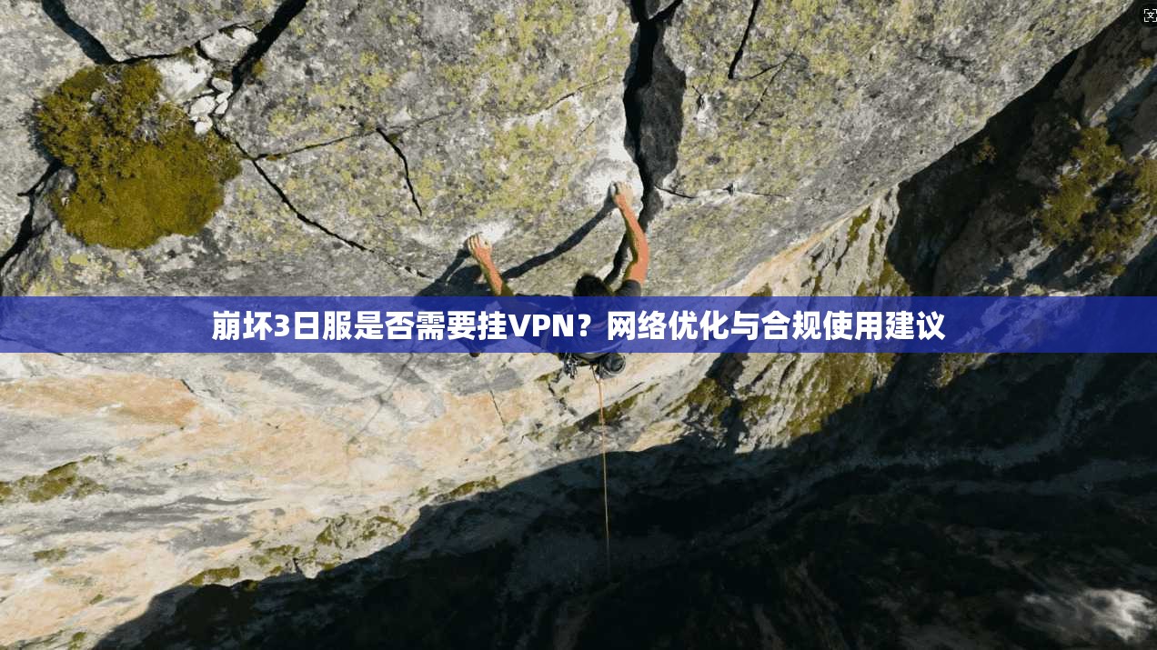 崩坏3日服是否需要挂VPN?网络优化与合规使用建议