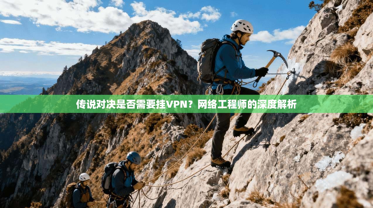 传说对决是否需要挂VPN？网络工程师的深度解析