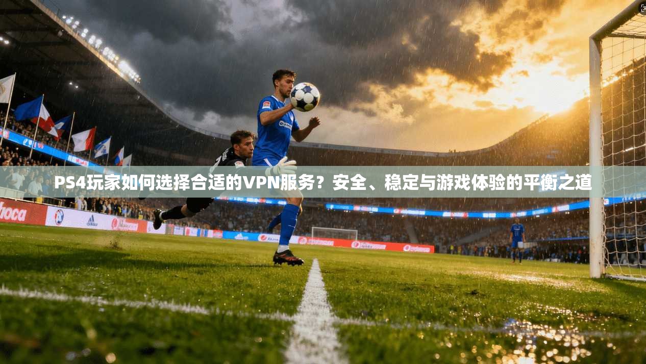 PS4玩家如何选择合适的VPN服务？安全、稳定与游戏体验的平衡之道
