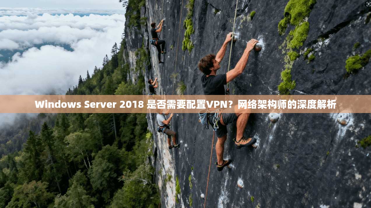 Windows Server 2018 是否需要配置VPN？网络架构师的深度解析