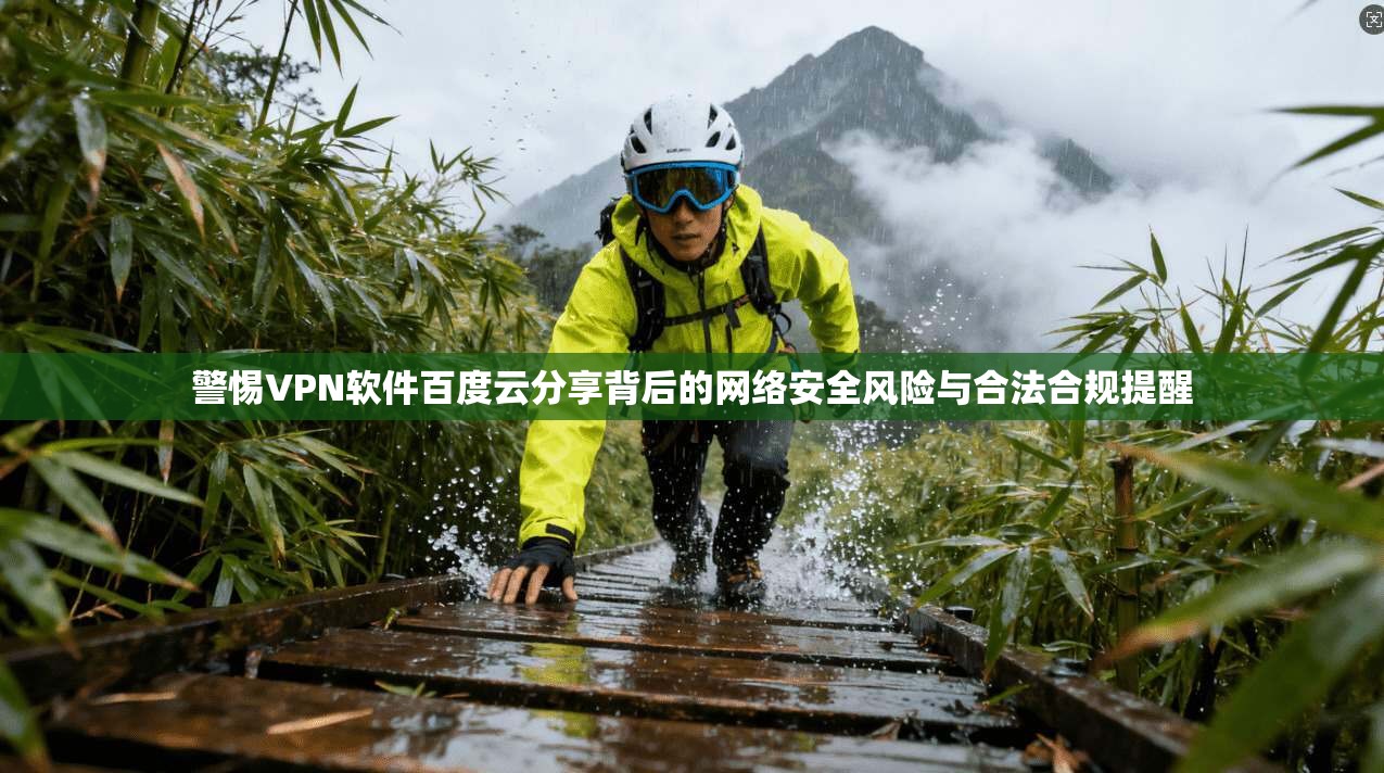 警惕VPN软件百度云分享背后的网络安全风险与合法合规提醒