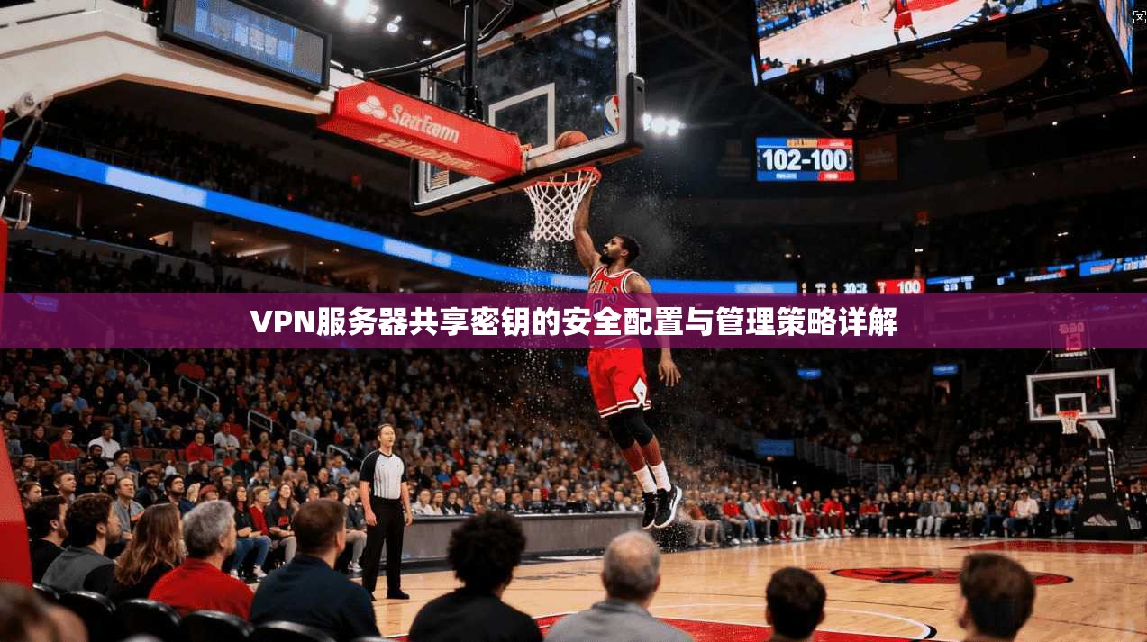 VPN服务器共享密钥的安全配置与管理策略详解