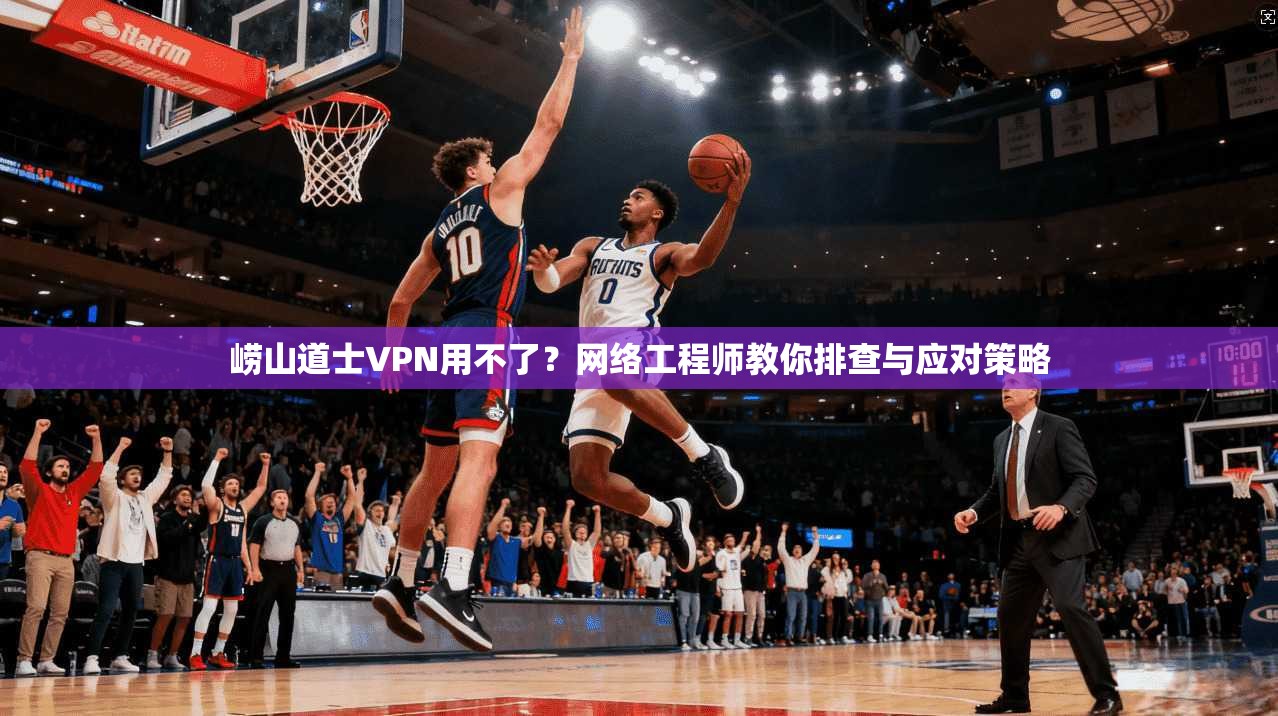 崂山道士VPN用不了？网络工程师教你排查与应对策略