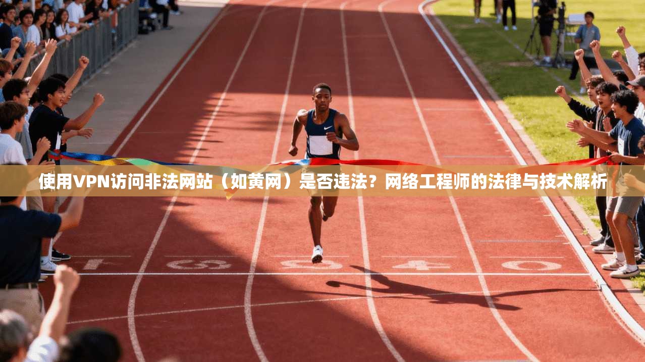 使用VPN访问非法网站（如黄网）是否违法？网络工程师的法律与技术解析