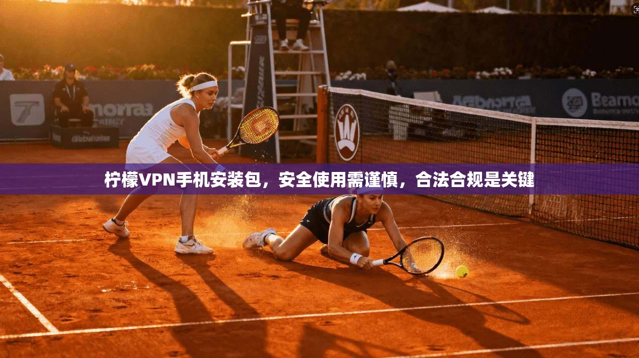 柠檬VPN手机安装包，安全使用需谨慎，合法合规是关键