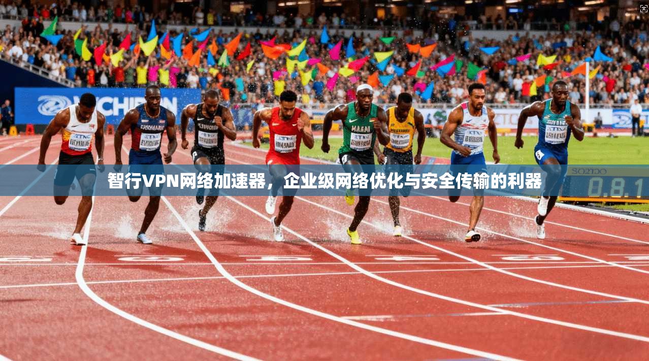 智行VPN网络加速器，企业级网络优化与安全传输的利器