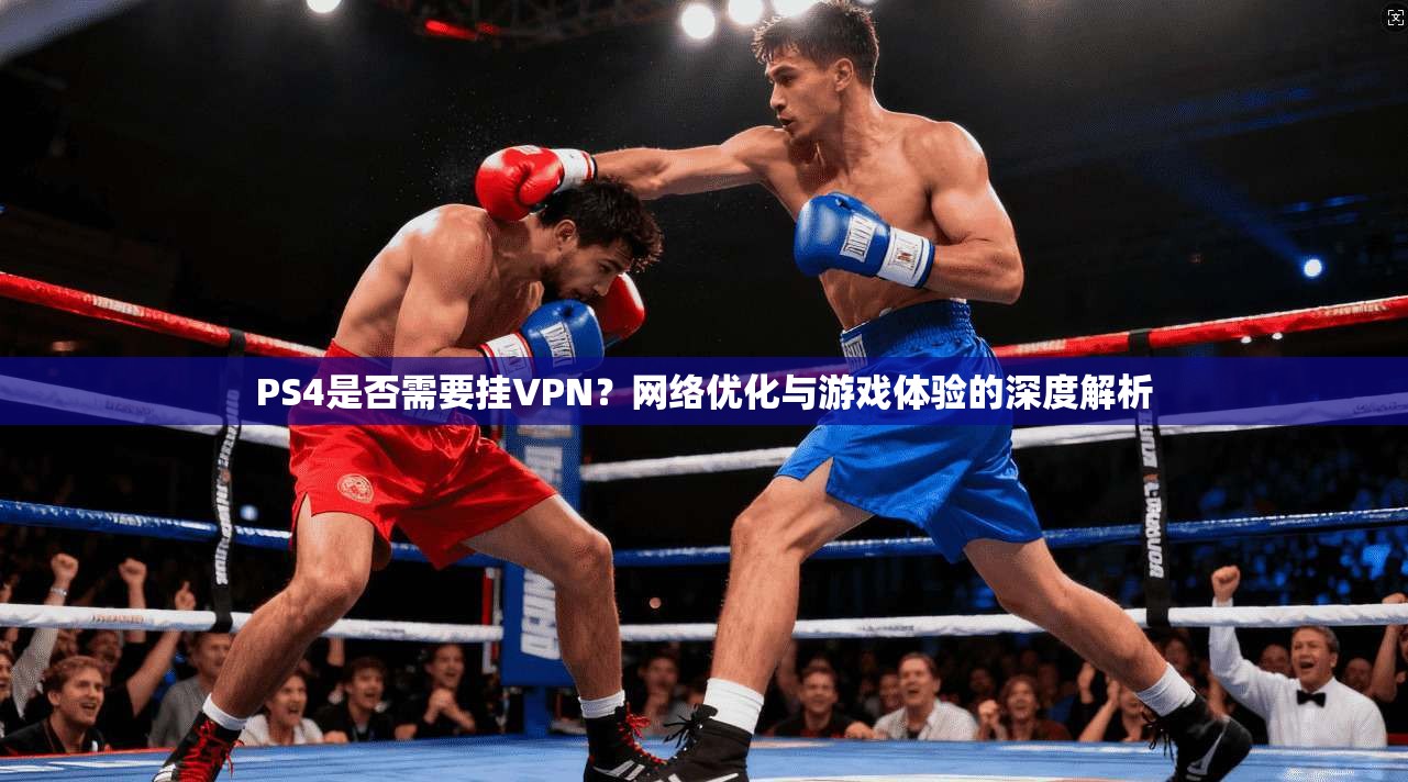 PS4是否需要挂VPN？网络优化与游戏体验的深度解析