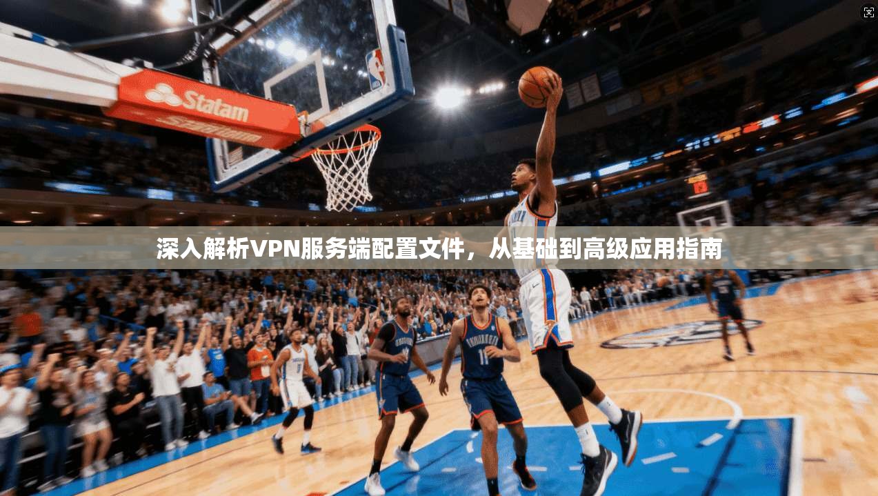 深入解析VPN服务端配置文件，从基础到高级应用指南