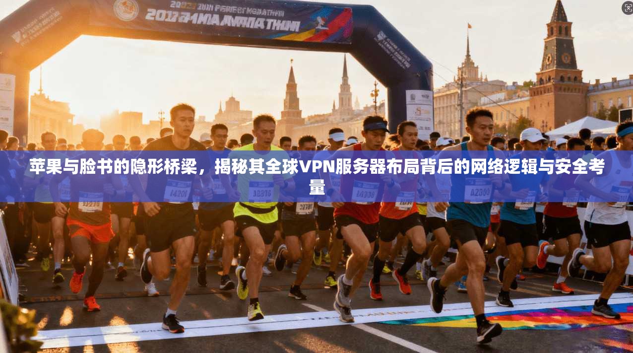 苹果与脸书的隐形桥梁,揭秘其全球VPN服务器布局背后的网络逻辑与安全考量