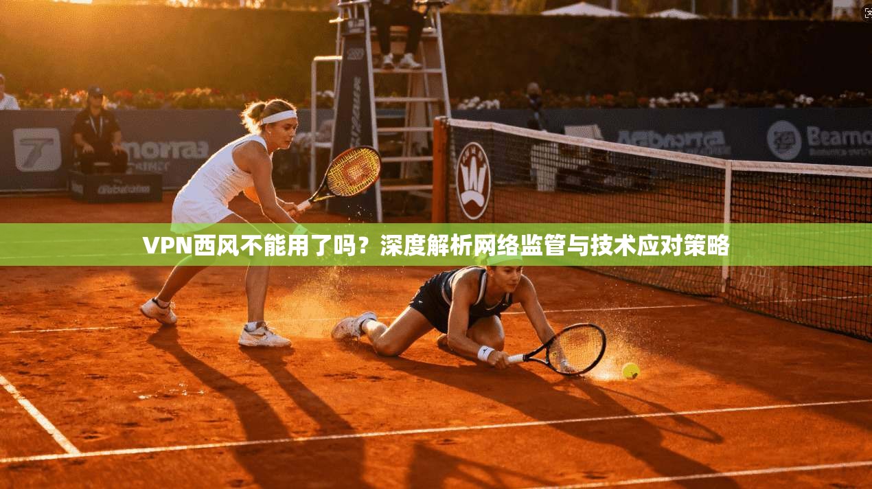 VPN西风不能用了吗?深度解析网络监管与技术应对策略