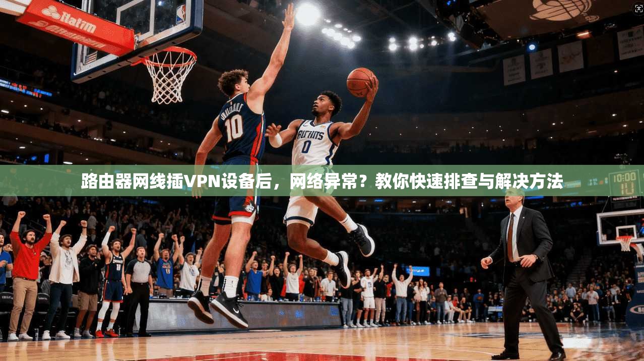 路由器网线插VPN设备后，网络异常？教你快速排查与解决方法