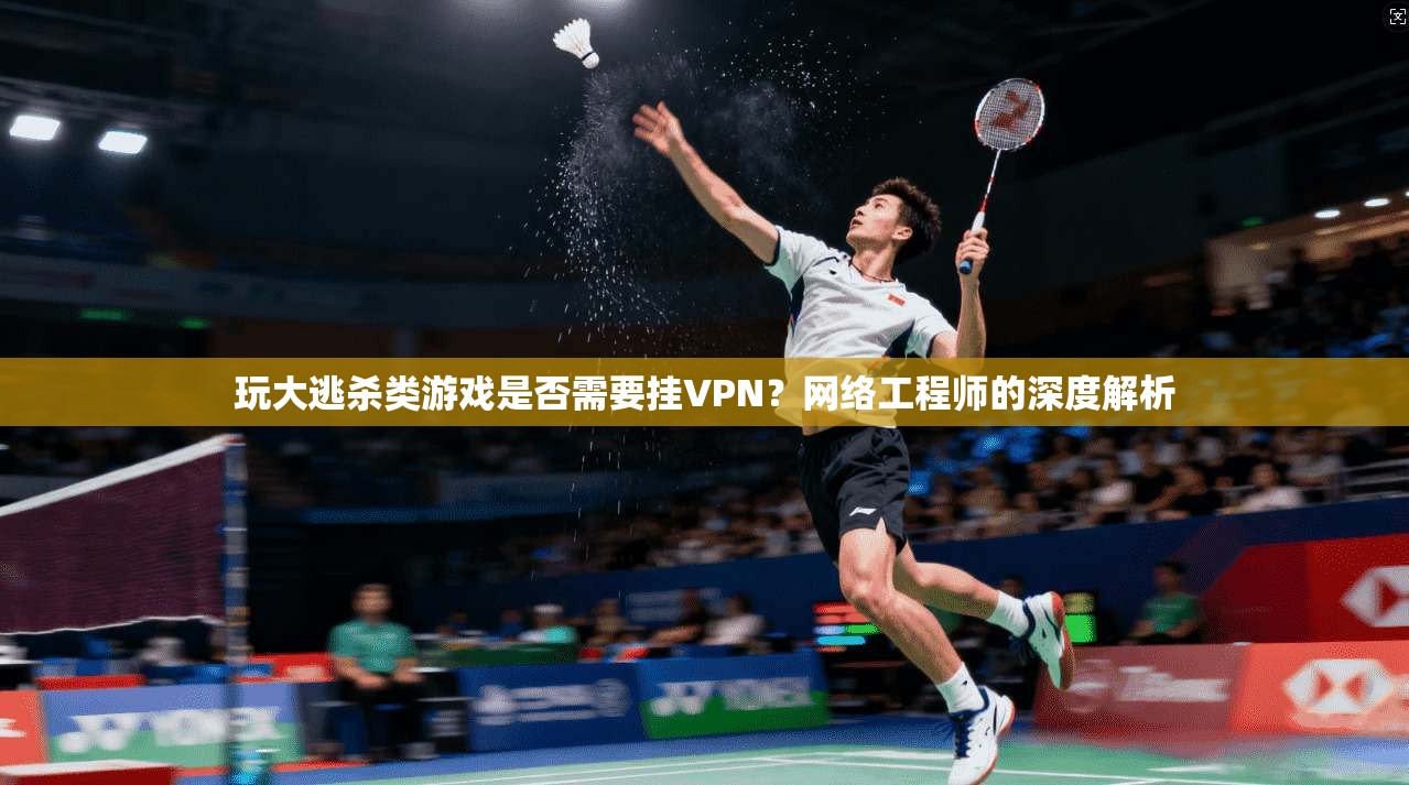 玩大逃杀类游戏是否需要挂VPN？网络工程师的深度解析