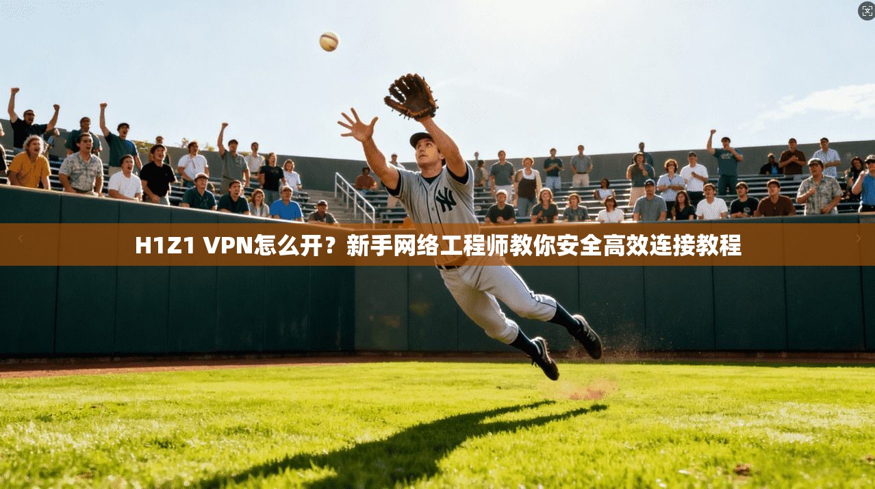 H1Z1 VPN怎么开?新手网络工程师教你安全高效连接教程