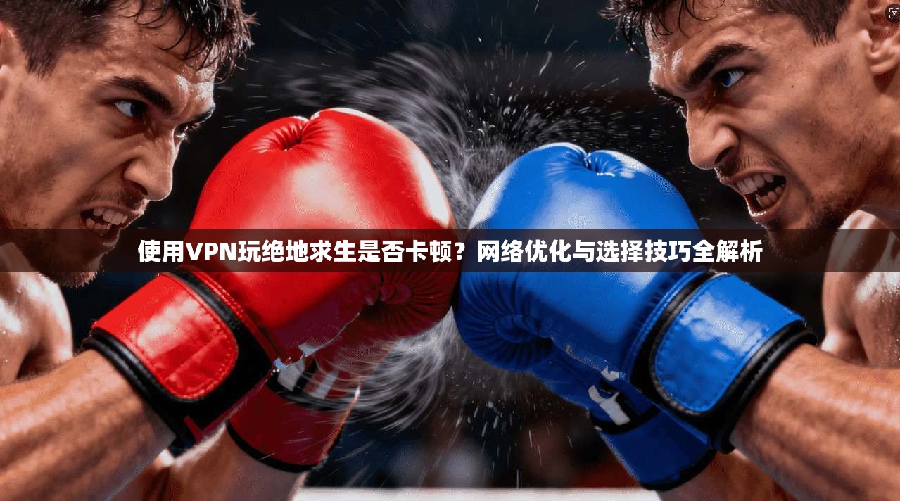 使用VPN玩绝地求生是否卡顿?网络优化与选择技巧全解析