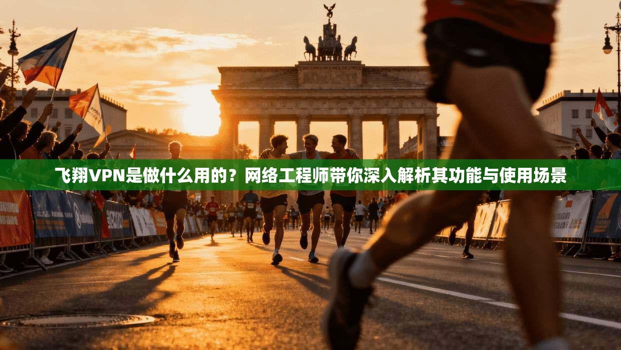 飞翔VPN是做什么用的？网络工程师带你深入解析其功能与使用场景